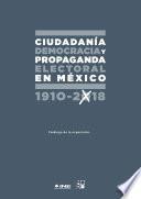 Libro CIUDADANÍA, DEMOCRACIA Y PROPAGANDA ELECTORAL EN MÉXICO 1910-2018