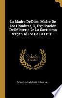 Libro La Madre De Dios, Madre De Los Hombres, Ó, Explicación Del Misterio De La Santísima Virgen Al Pie De La Cruz...