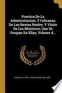 Libro Practica de la Administracion, Y Cobranza de Las Rentas Reales, Y Visita de Los Ministros, Que Se Ocupan En Ellas, |...