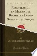 Libro Recopilación en Metro del Bachiller Diego Sanchez de Badajoz, Vol. 1 (Classic Reprint)